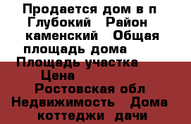 Продается дом в п. Глубокий › Район ­ каменский › Общая площадь дома ­ 64 › Площадь участка ­ 9 › Цена ­ 2 500 000 - Ростовская обл. Недвижимость » Дома, коттеджи, дачи продажа   